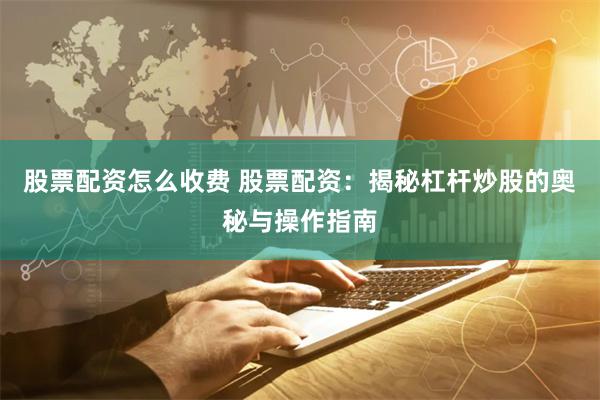股票配资怎么收费 股票配资：揭秘杠杆炒股的奥秘与操作指南