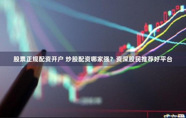 股票正规配资开户 炒股配资哪家强？资深股民推荐好平台