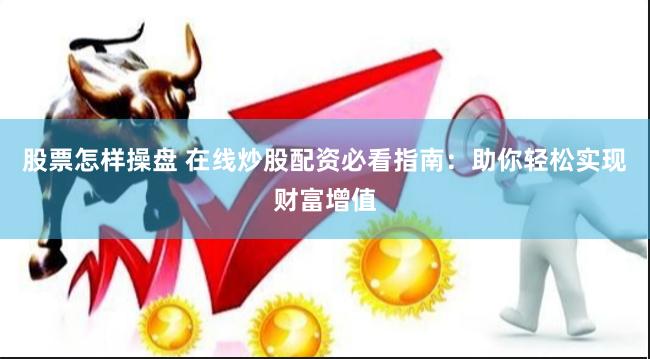 股票怎样操盘 在线炒股配资必看指南：助你轻松实现财富增值