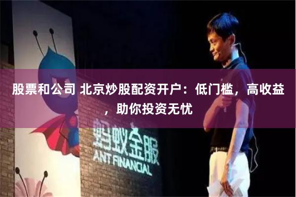 股票和公司 北京炒股配资开户：低门槛，高收益，助你投资无忧