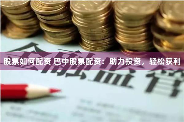 股票如何配资 巴中股票配资：助力投资，轻松获利