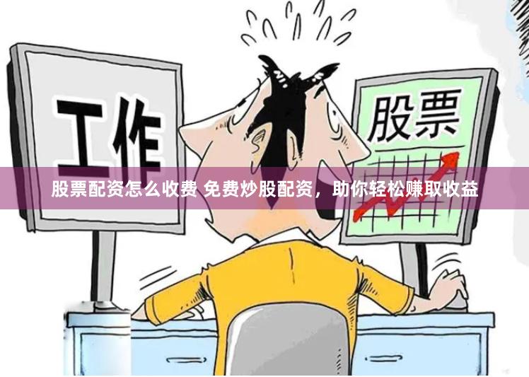 股票配资怎么收费 免费炒股配资，助你轻松赚取收益
