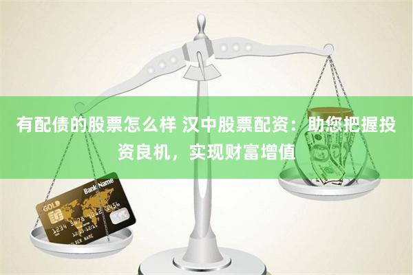 有配债的股票怎么样 汉中股票配资：助您把握投资良机，实现财富增值