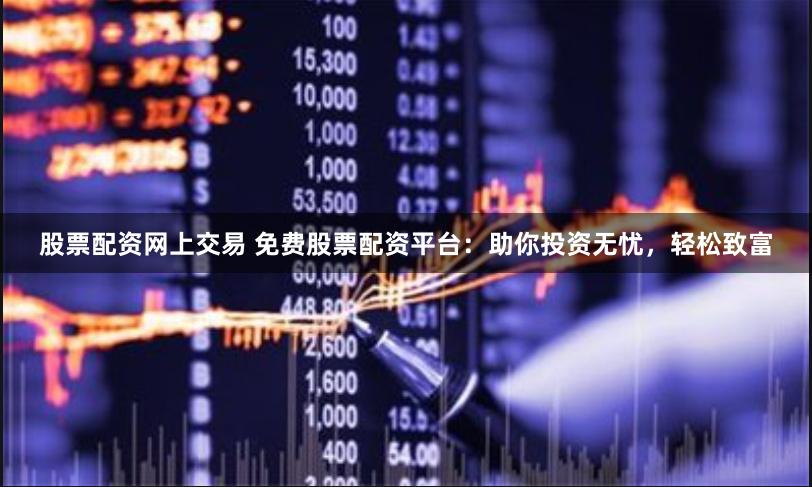 股票配资网上交易 免费股票配资平台：助你投资无忧，轻松致富