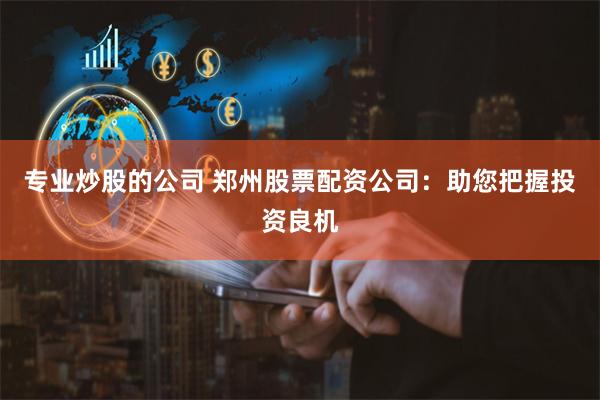 专业炒股的公司 郑州股票配资公司：助您把握投资良机