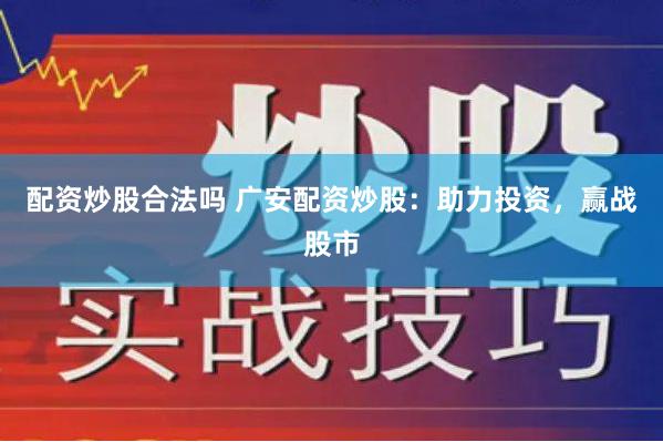 配资炒股合法吗 广安配资炒股：助力投资，赢战股市