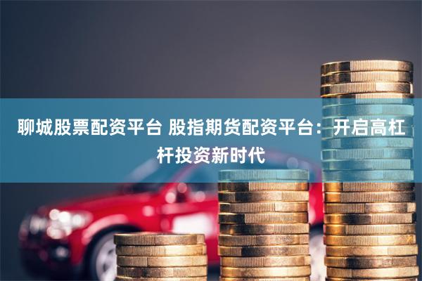 聊城股票配资平台 股指期货配资平台：开启高杠杆投资新时代