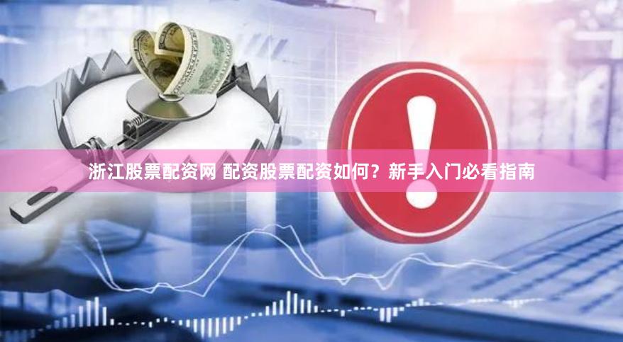 浙江股票配资网 配资股票配资如何？新手入门必看指南