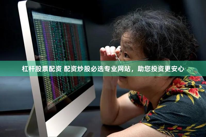 杠杆股票配资 配资炒股必选专业网站，助您投资更安心