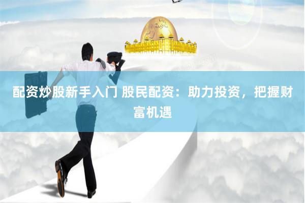 配资炒股新手入门 股民配资：助力投资，把握财富机遇