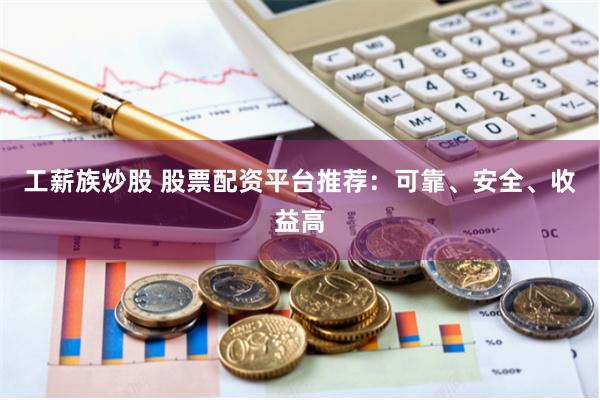 工薪族炒股 股票配资平台推荐：可靠、安全、收益高
