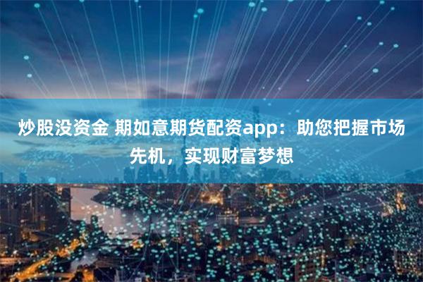 炒股没资金 期如意期货配资app：助您把握市场先机，实现财富梦想