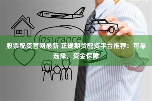 股票配资官网最新 正规期货配资平台推荐：可靠选择，资金保障