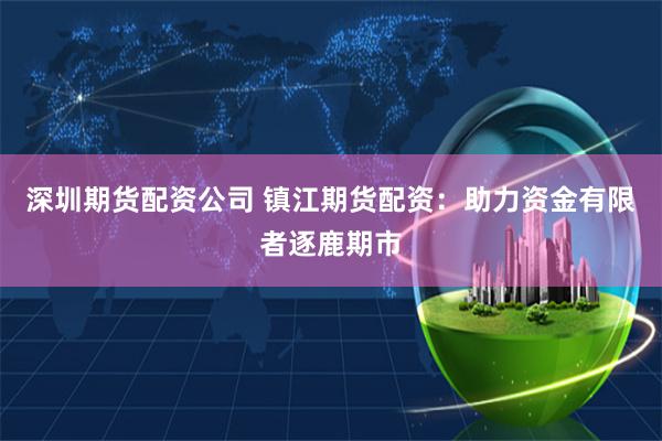 深圳期货配资公司 镇江期货配资：助力资金有限者逐鹿期市