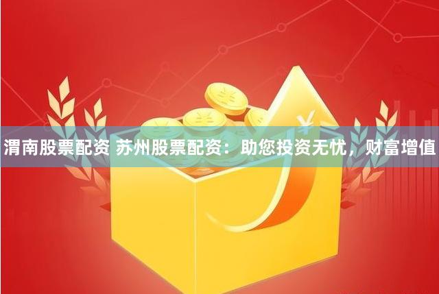渭南股票配资 苏州股票配资：助您投资无忧，财富增值