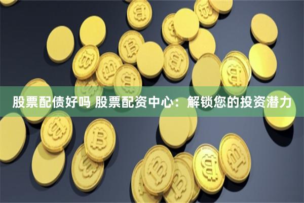 股票配债好吗 股票配资中心：解锁您的投资潜力