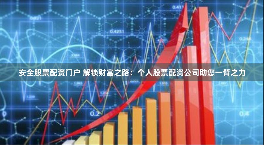 安全股票配资门户 解锁财富之路：个人股票配资公司助您一臂之力