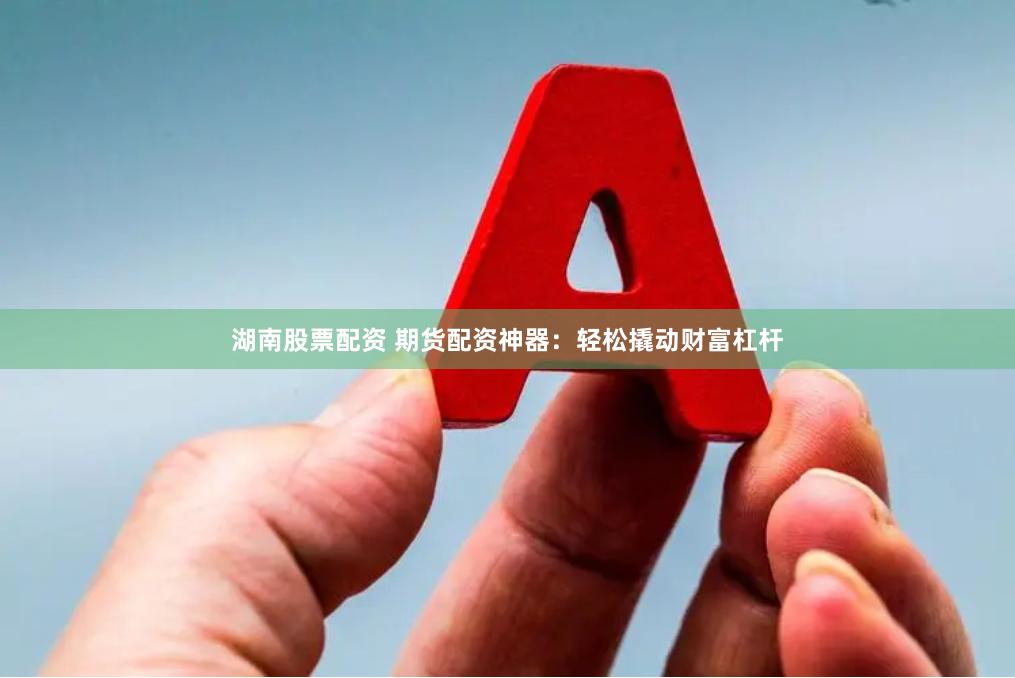 湖南股票配资 期货配资神器：轻松撬动财富杠杆