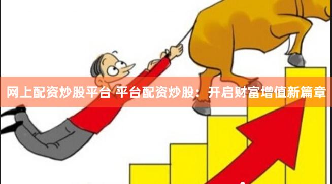 网上配资炒股平台 平台配资炒股：开启财富增值新篇章