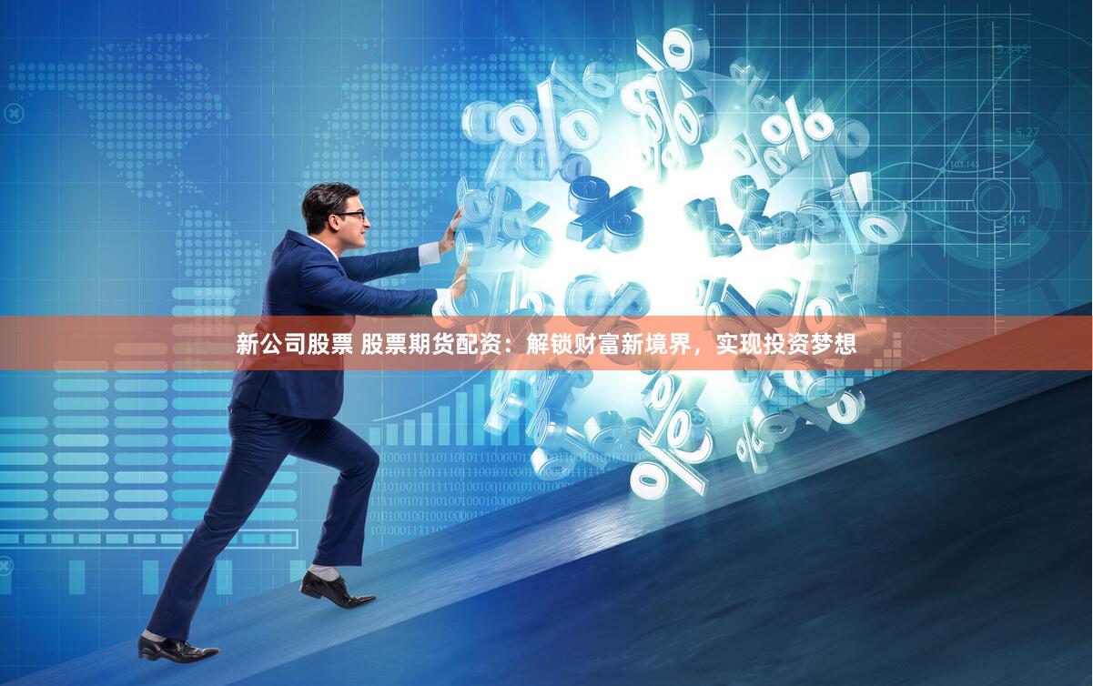新公司股票 股票期货配资：解锁财富新境界，实现投资梦想