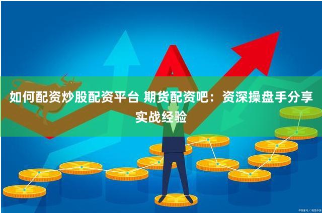如何配资炒股配资平台 期货配资吧：资深操盘手分享实战经验