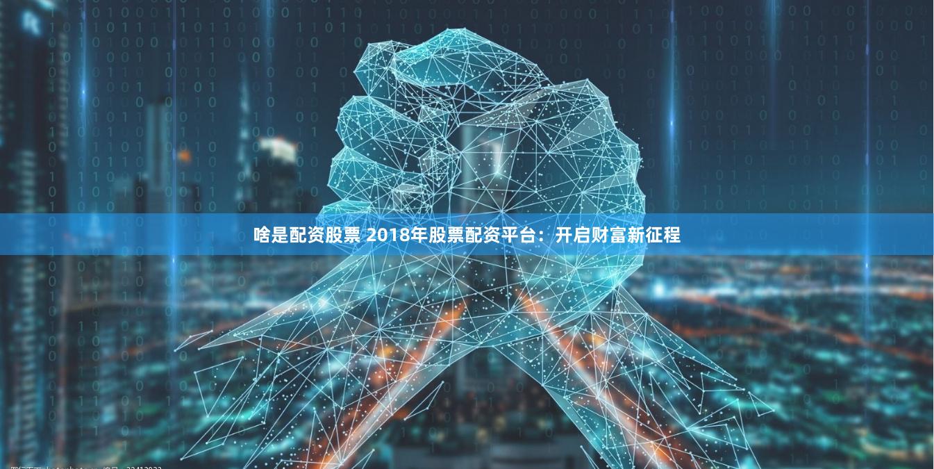 啥是配资股票 2018年股票配资平台：开启财富新征程