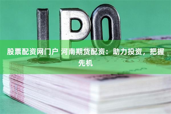 股票配资网门户 河南期货配资：助力投资，把握先机