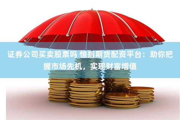 证券公司买卖股票吗 恒指期货配资平台：助你把握市场先机，实现财富增值