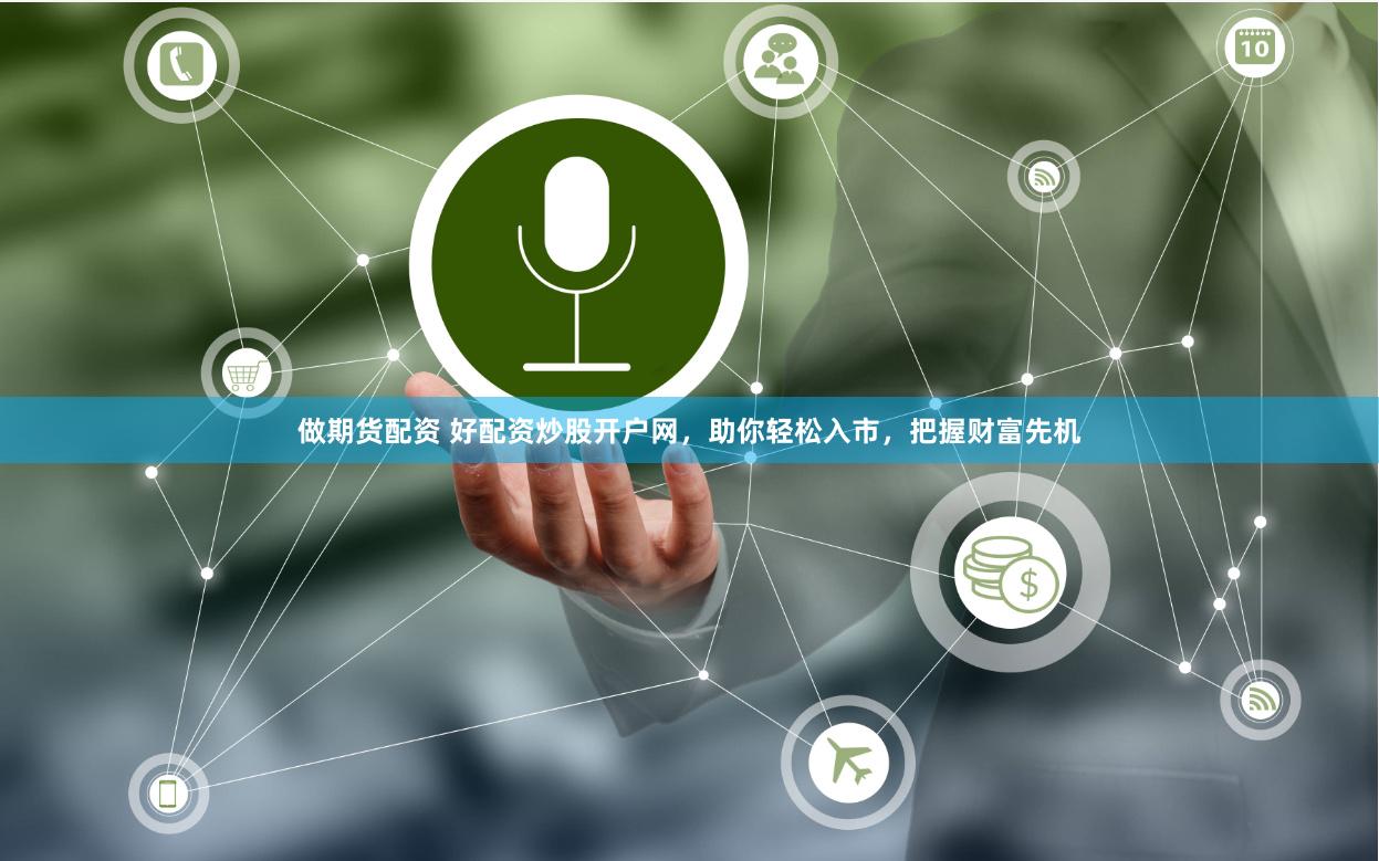 做期货配资 好配资炒股开户网，助你轻松入市，把握财富先机