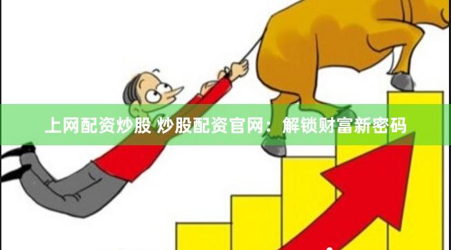 上网配资炒股 炒股配资官网：解锁财富新密码