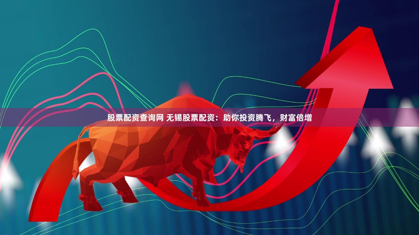 股票配资查询网 无锡股票配资：助你投资腾飞，财富倍增