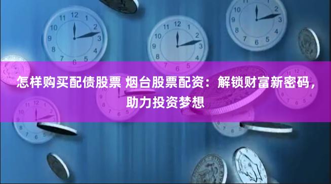 怎样购买配债股票 烟台股票配资：解锁财富新密码，助力投资梦想