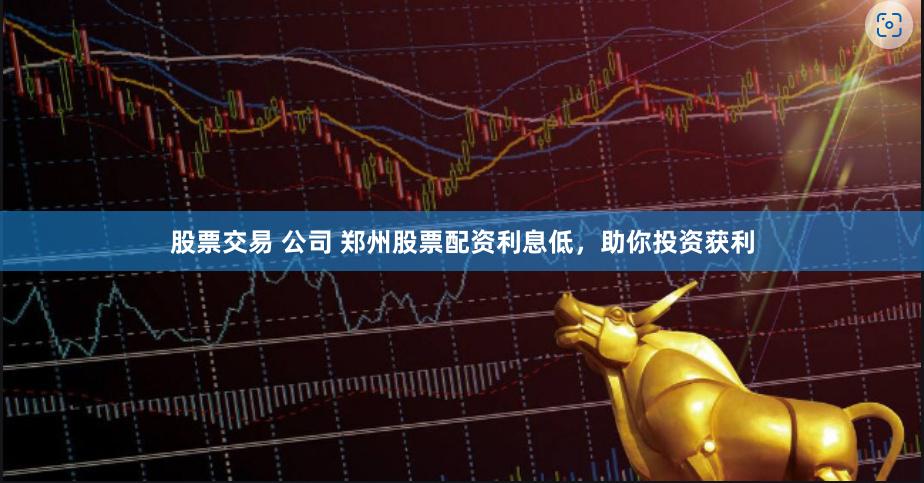 股票交易 公司 郑州股票配资利息低，助你投资获利