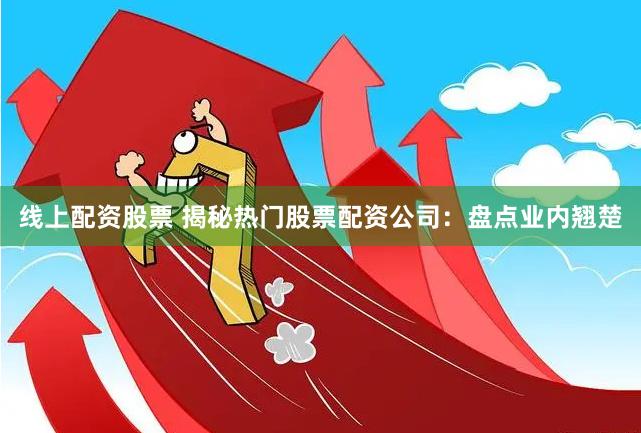 线上配资股票 揭秘热门股票配资公司：盘点业内翘楚