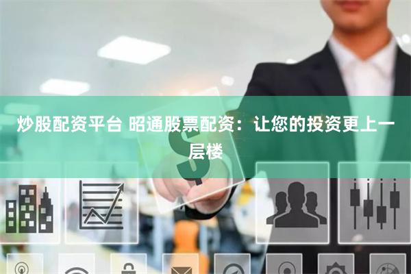 炒股配资平台 昭通股票配资：让您的投资更上一层楼