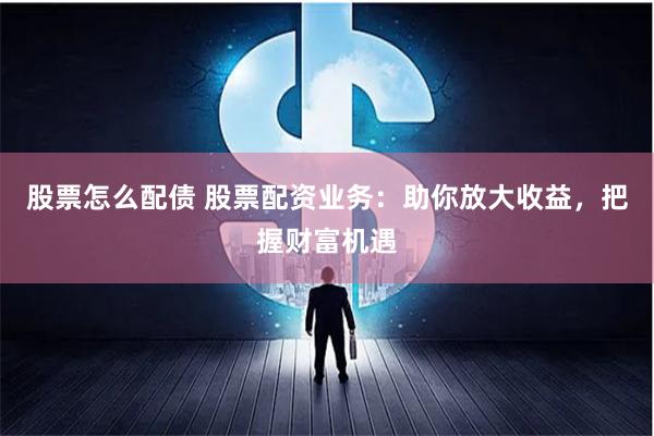 股票怎么配债 股票配资业务：助你放大收益，把握财富机遇