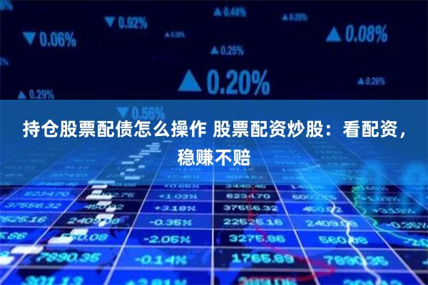 持仓股票配债怎么操作 股票配资炒股：看配资，稳赚不赔