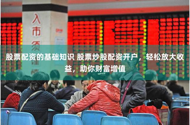 股票配资的基础知识 股票炒股配资开户，轻松放大收益，助你财富增值