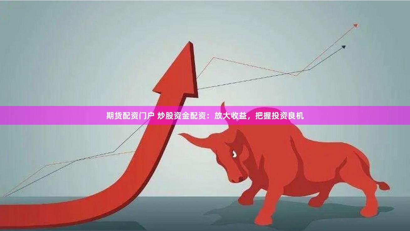 期货配资门户 炒股资金配资：放大收益，把握投资良机