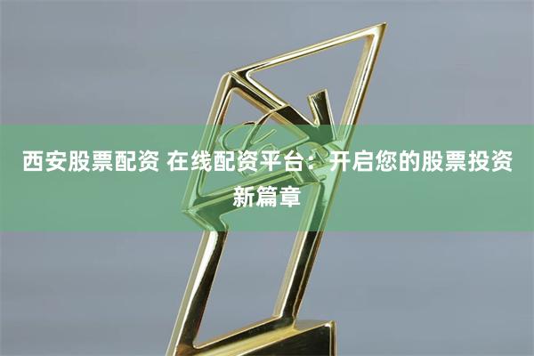 西安股票配资 在线配资平台：开启您的股票投资新篇章