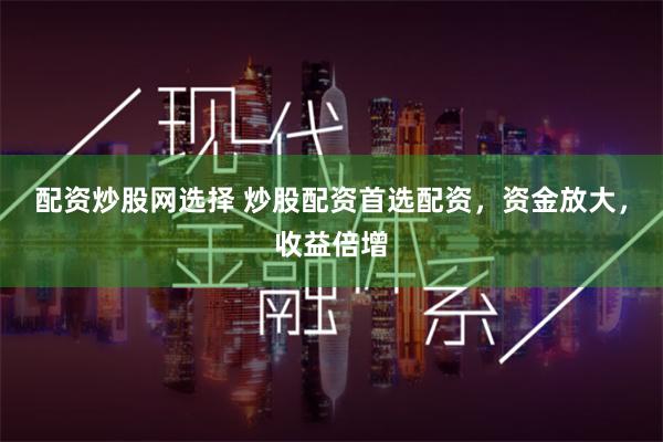 配资炒股网选择 炒股配资首选配资，资金放大，收益倍增