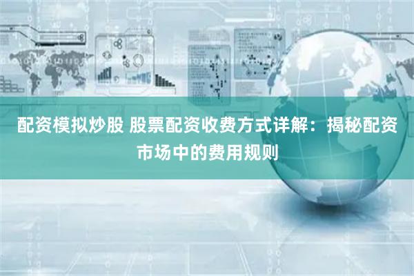 配资模拟炒股 股票配资收费方式详解：揭秘配资市场中的费用规则