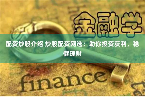 配资炒股介绍 炒股配资网选：助你投资获利，稳健理财