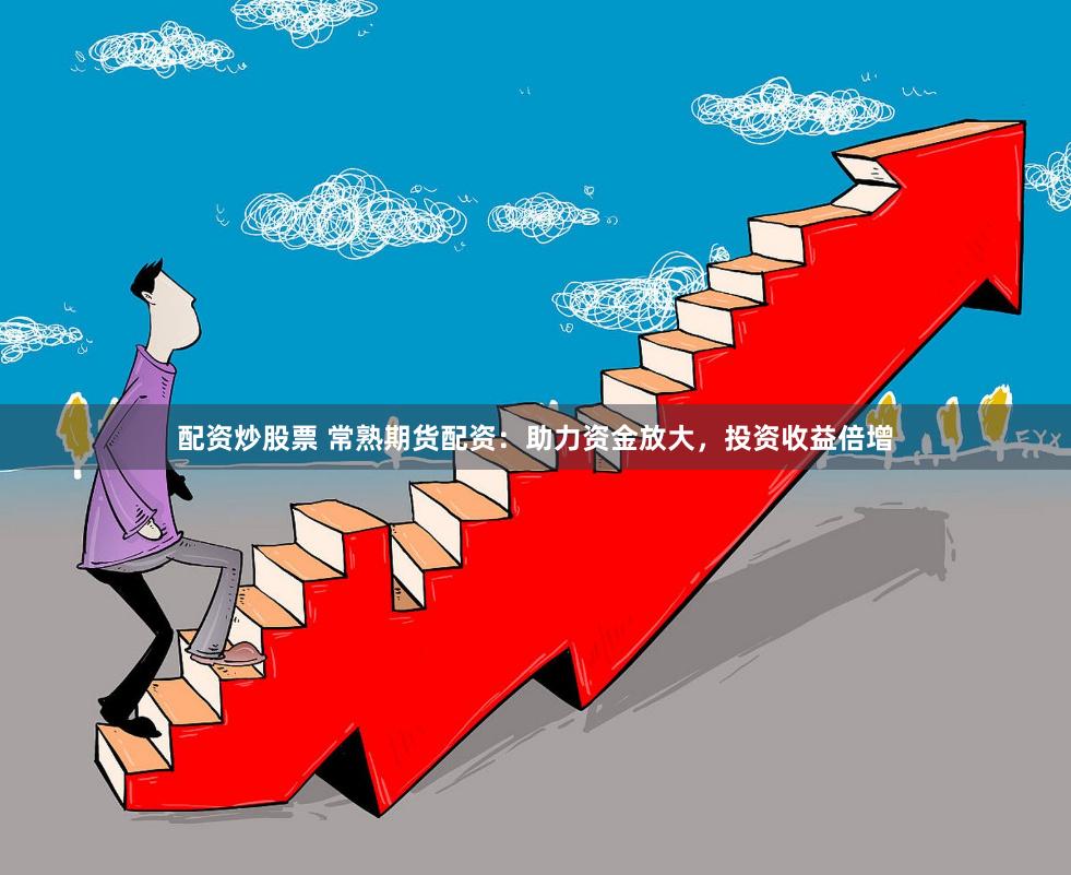 配资炒股票 常熟期货配资：助力资金放大，投资收益倍增