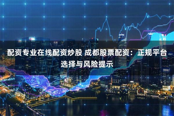 配资专业在线配资炒股 成都股票配资：正规平台选择与风险提示