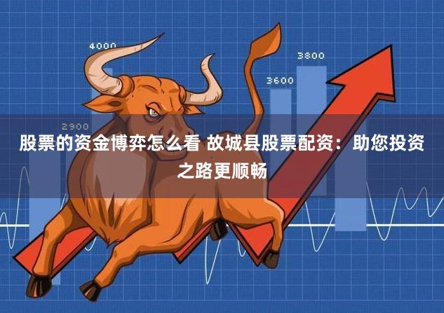 股票的资金博弈怎么看 故城县股票配资：助您投资之路更顺畅
