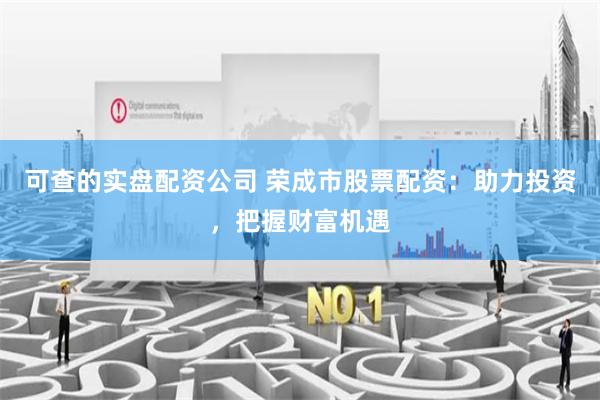 可查的实盘配资公司 荣成市股票配资：助力投资，把握财富机遇