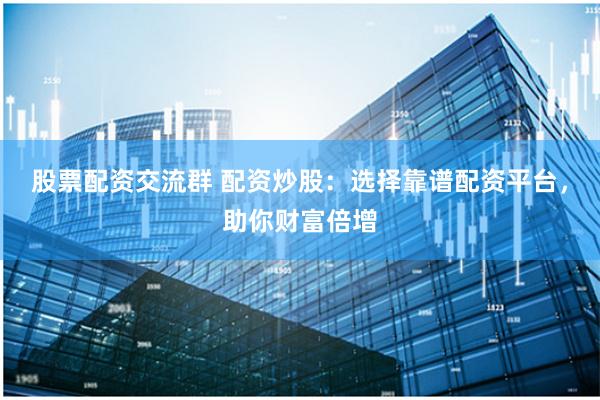 股票配资交流群 配资炒股：选择靠谱配资平台，助你财富倍增