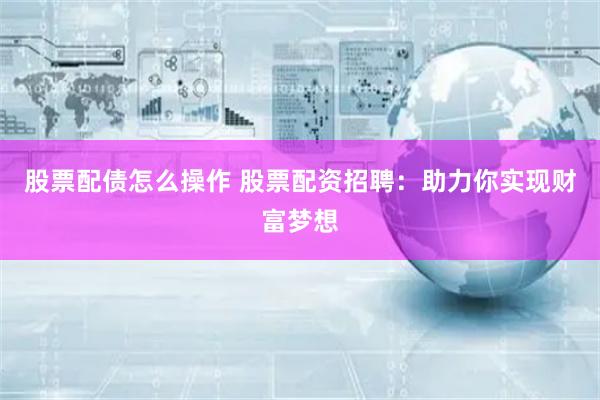 股票配债怎么操作 股票配资招聘：助力你实现财富梦想